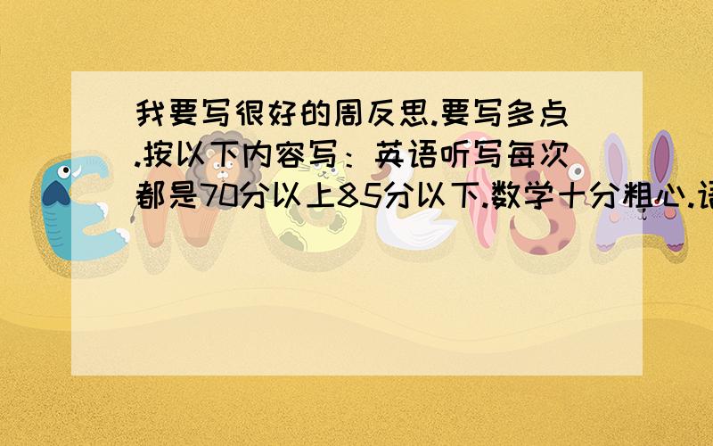 我要写很好的周反思.要写多点.按以下内容写：英语听写每次都是70分以上85分以下.数学十分粗心.语文背书情况不好!卫生方面（我是劳动委员）管理还不错就是容易来迟（不是上课来迟）.运