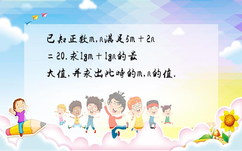 已知正数m,n满足5m+2n=20.求lgm+lgn的最大值,并求出此时的m,n的值.