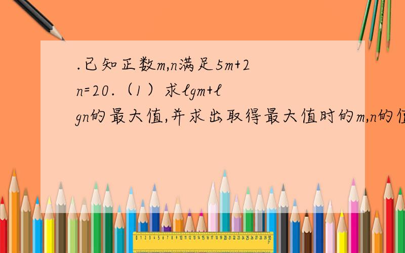 .已知正数m,n满足5m+2n=20.（1）求lgm+lgn的最大值,并求出取得最大值时的m,n的值； （2）求 的最小值.