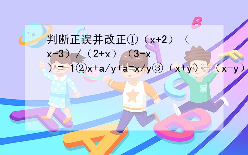 判断正误并改正①（x+2）（x-3）/（2+x）（3-x）=-1②x+a/y+a=x/y③（x+y）-（x-y）/2（x+y）（x-y）=二分之一