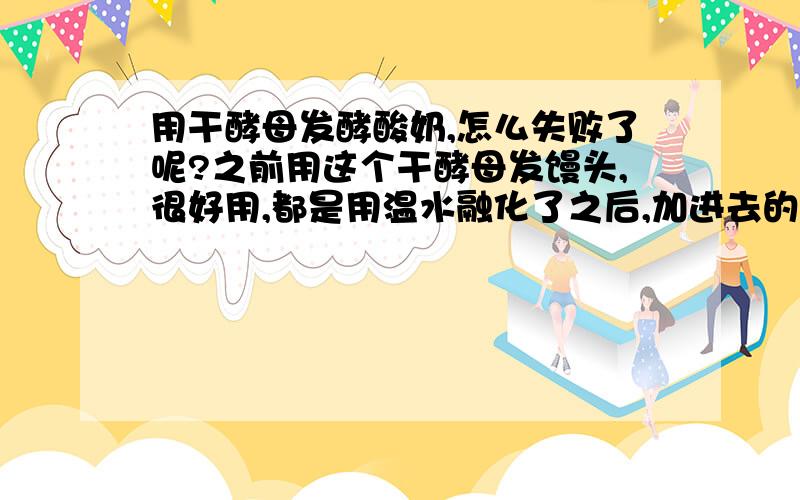 用干酵母发酵酸奶,怎么失败了呢?之前用这个干酵母发馒头,很好用,都是用温水融化了之后,加进去的.刚开始以为干酵母过期了,可看保质期还有半年的有效期呢.不知道是不是包装袋开袋时间