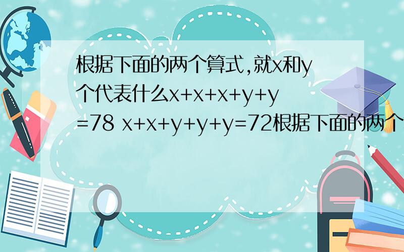 根据下面的两个算式,就x和y个代表什么x+x+x+y+y=78 x+x+y+y+y=72根据下面的两个算式,求x和y各代表什么