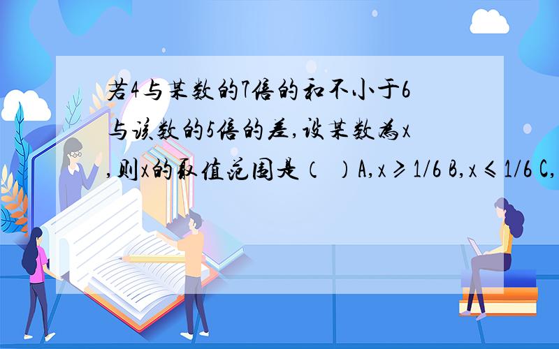 若4与某数的7倍的和不小于6与该数的5倍的差,设某数为x,则x的取值范围是（ ）A,x≥1/6 B,x≤1/6 C,x≥－1/6 D,x≤－1/6