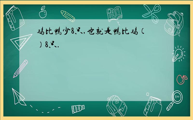 鸡比鸭少8只,也就是鸭比鸡（）8只.