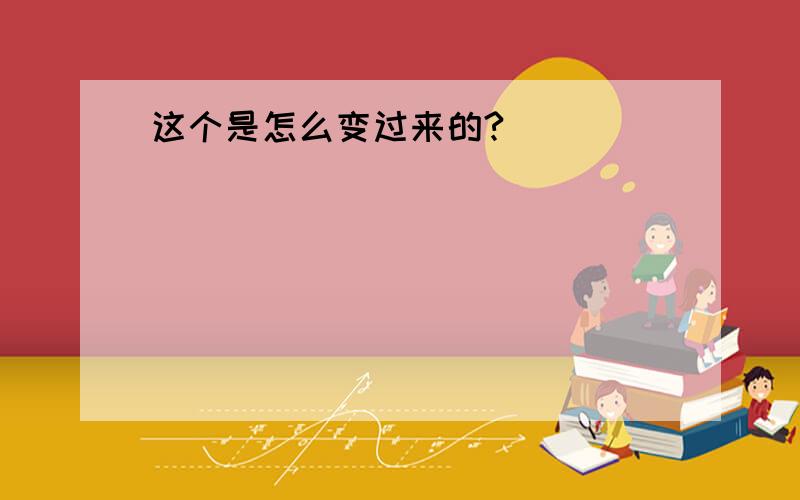 这个是怎么变过来的?