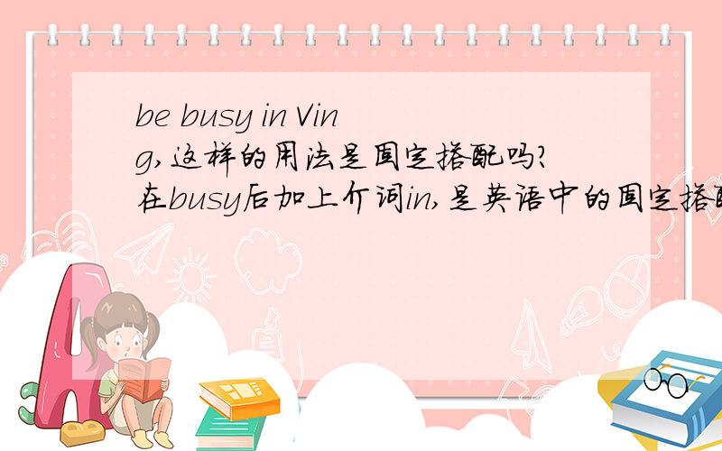 be busy in Ving,这样的用法是固定搭配吗?在busy后加上介词in,是英语中的固定搭配吗?