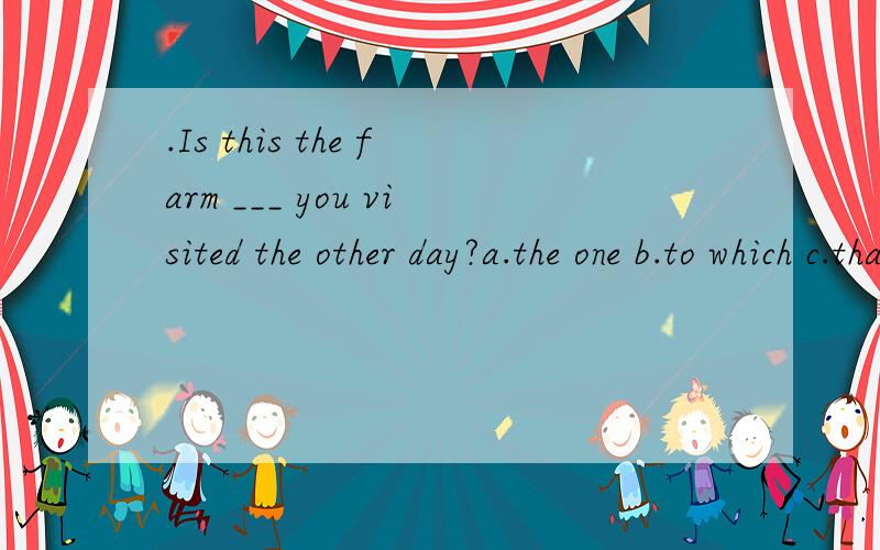 .Is this the farm ___ you visited the other day?a.the one b.to which c.that d.on whichThe train ____ she was traveling was late.a.which b.that c.in which d.about which