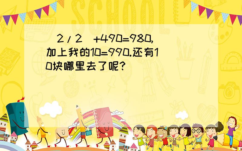 (2/2)+490=980,加上我的10=990.还有10块哪里去了呢?