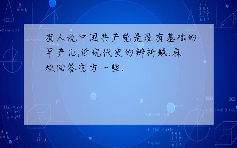 有人说中国共产党是没有基础的早产儿,近现代史的辨析题.麻烦回答官方一些.