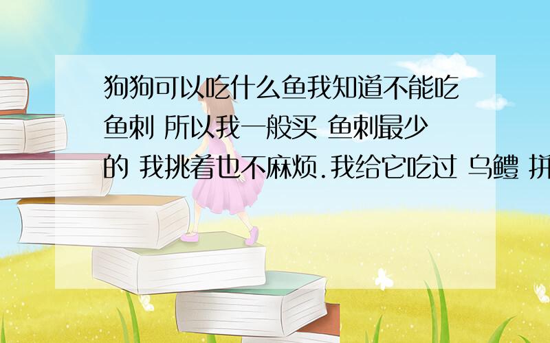 狗狗可以吃什么鱼我知道不能吃鱼刺 所以我一般买 鱼刺最少的 我挑着也不麻烦.我给它吃过 乌鳢 拼音 读着 好像是叫 （wu li） 没问具体的字.刺是少,也很劲道.我刚看见好像有些鱼 狗狗也是