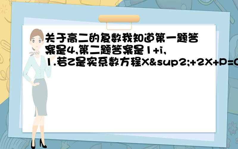 关于高二的复数我知道第一题答案是4,第二题答案是1+i,1.若Z是实系数方程X²+2X+P=0的一个虚根,且|Z|=2,则P=?2.若Z=i（2-Z）,则Z=?