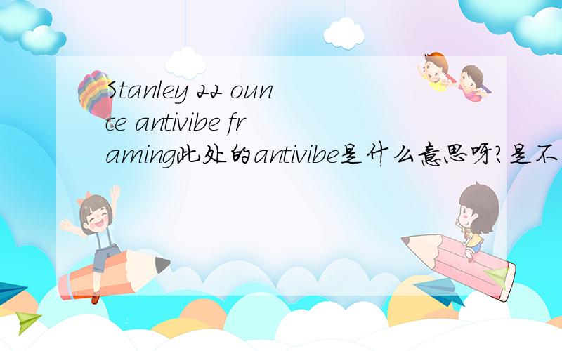 Stanley 22 ounce antivibe framing此处的antivibe是什么意思呀?是不是缩写呀?