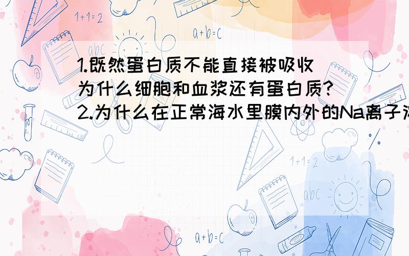 1.既然蛋白质不能直接被吸收为什么细胞和血浆还有蛋白质?2.为什么在正常海水里膜内外的Na离子浓度差比较大?不正常海水浓度差又怎么样?