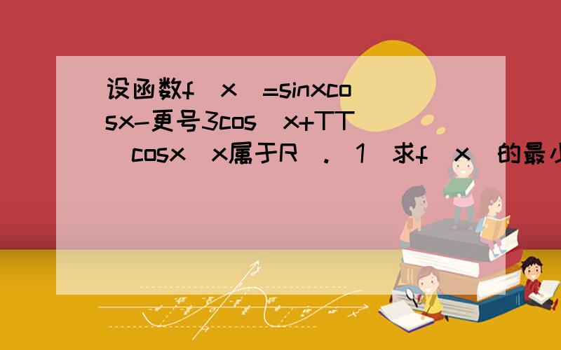 设函数f(x)=sinxcosx-更号3cos(x+TT)cosx(x属于R).(1)求f(x)的最小正周期; (2)若函数y=f(x)的图象按b=(设函数f(x)=sinxcosx-更号3cos(x+TT)cosx(x属于R).(1)求f(x)的最小正周期; (2)若函数y=f(x)的图象按b=(TT/4,更号3/2)