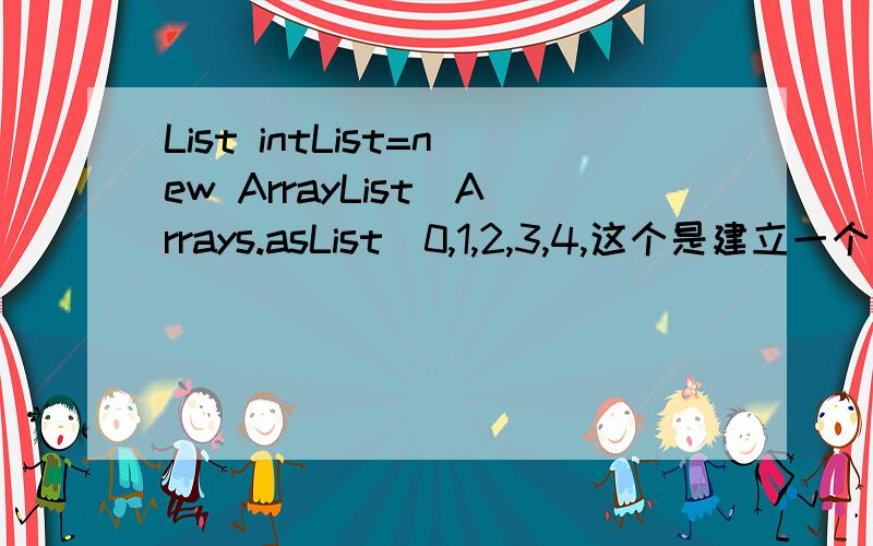 List intList=new ArrayList(Arrays.asList(0,1,2,3,4,这个是建立一个名为intList的集合的意思吗?但是这种写法实在是没见过啊,尤其是Arrays.asList(0,1,2,3,4,5)作为参数传入new ArrayList();理解不能啊,