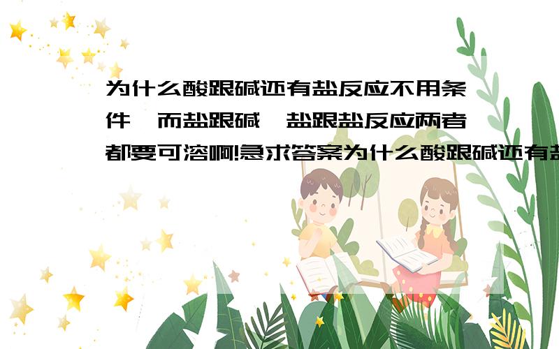 为什么酸跟碱还有盐反应不用条件,而盐跟碱,盐跟盐反应两者都要可溶啊!急求答案为什么酸跟碱还有盐反应不用条件,而盐跟碱,盐跟盐反应都说要可溶啊,复分解的反应是不是只要反应物是酸