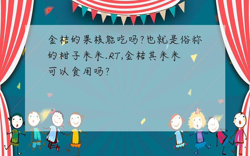 金桔的果核能吃吗?也就是俗称的柑子米米.RT,金桔其米米可以食用吗?