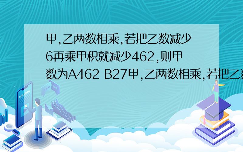 甲,乙两数相乘,若把乙数减少6再乘甲积就减少462,则甲数为A462 B27甲,乙两数相乘,若把乙数减少6再乘甲积就减少462,则甲数为A462 B2772 C77