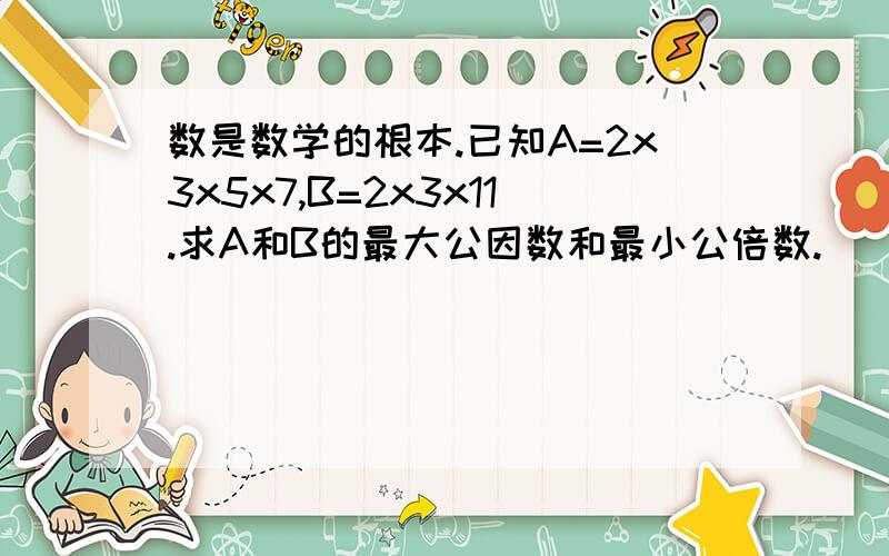 数是数学的根本.已知A=2x3x5x7,B=2x3x11.求A和B的最大公因数和最小公倍数.