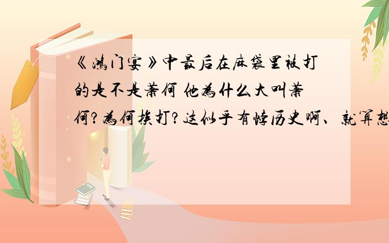 《鸿门宴》中最后在麻袋里被打的是不是萧何 他为什么大叫萧何?为何挨打?这似乎有悖历史啊、就算想证明这个饭局没有赢家、也不用差怎么多吧、不解.