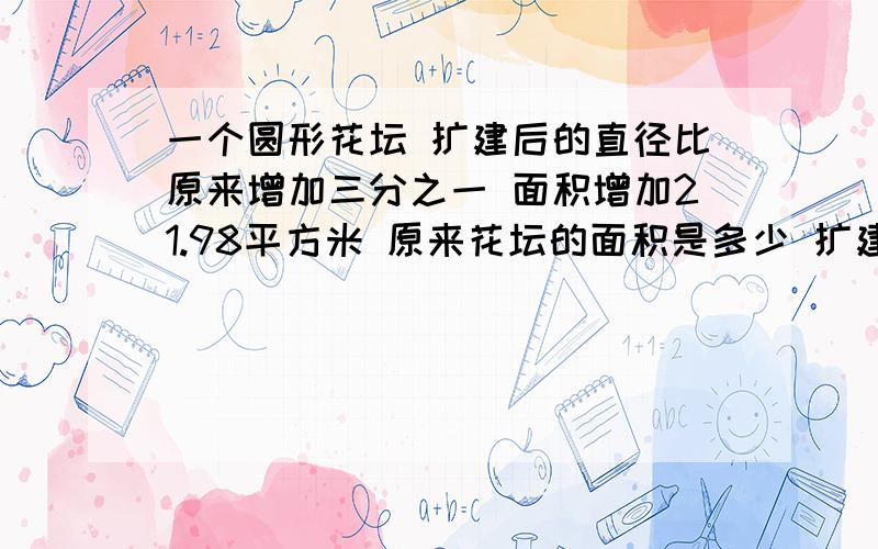 一个圆形花坛 扩建后的直径比原来增加三分之一 面积增加21.98平方米 原来花坛的面积是多少 扩建后周长是?