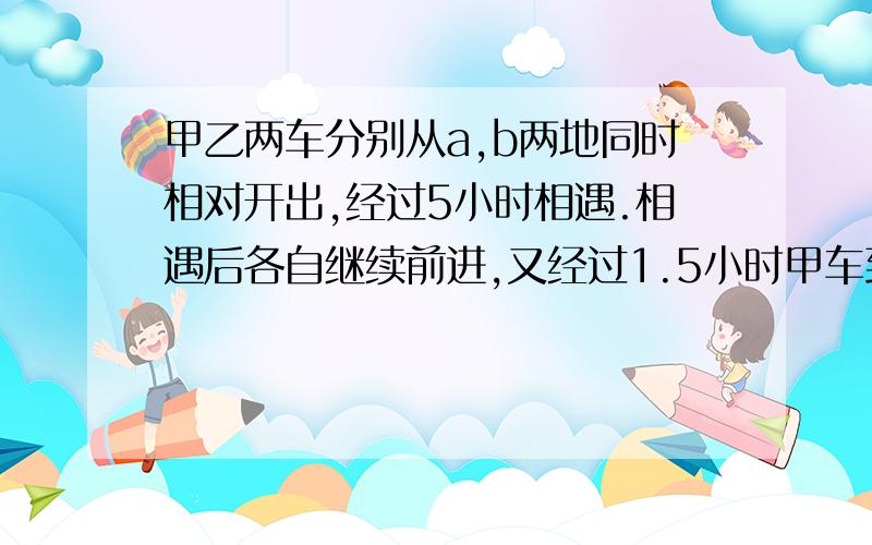 甲乙两车分别从a,b两地同时相对开出,经过5小时相遇.相遇后各自继续前进,又经过1.5小时甲车到达b地,这时乙车离a地还有70千米.求全城距离