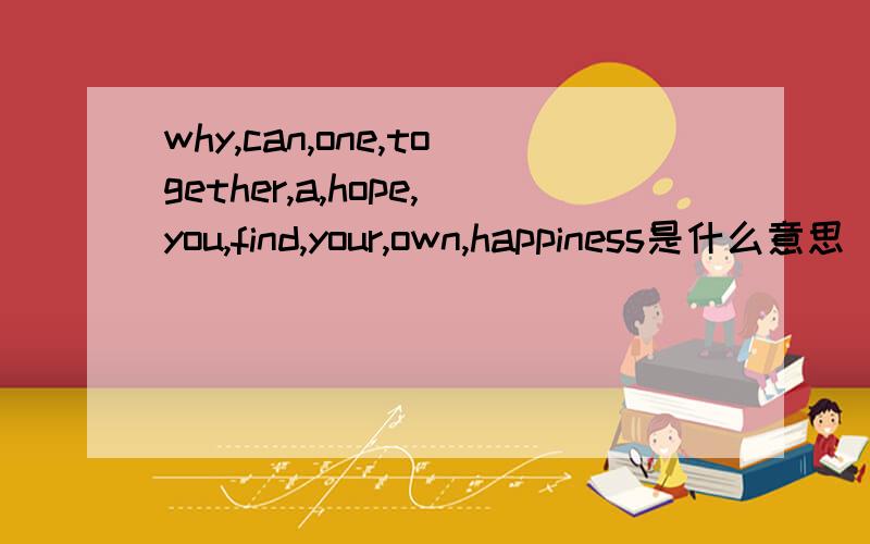 why,can,one,together,a,hope,you,find,your,own,happiness是什么意思