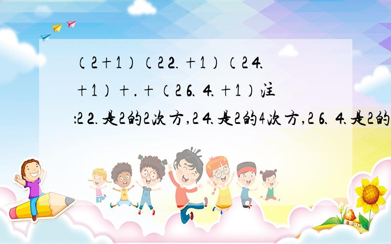 （2+1）（2⒉+1）（2⒋+1）+.+（2⒍⒋+1）注：2⒉是2的2次方,2⒋是2的4次方,2⒍⒋是2的64次方打错了，那个加号是没有的，是乘法