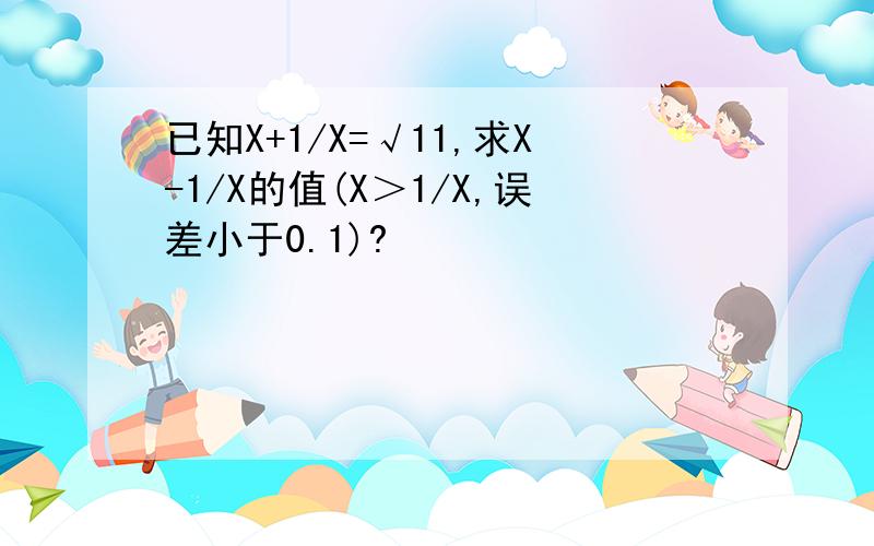 已知X+1/X=√11,求X-1/X的值(X＞1/X,误差小于0.1)?