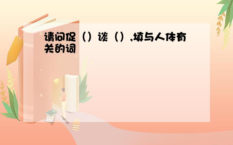 请问促（）谈（）,填与人体有关的词