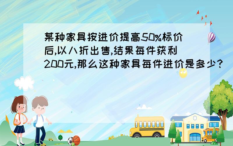 某种家具按进价提高50%标价后,以八折出售,结果每件获利200元,那么这种家具每件进价是多少?