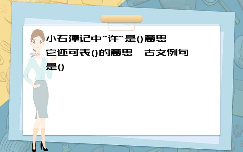 小石潭记中“许”是()意思,它还可表()的意思,古文例句是()