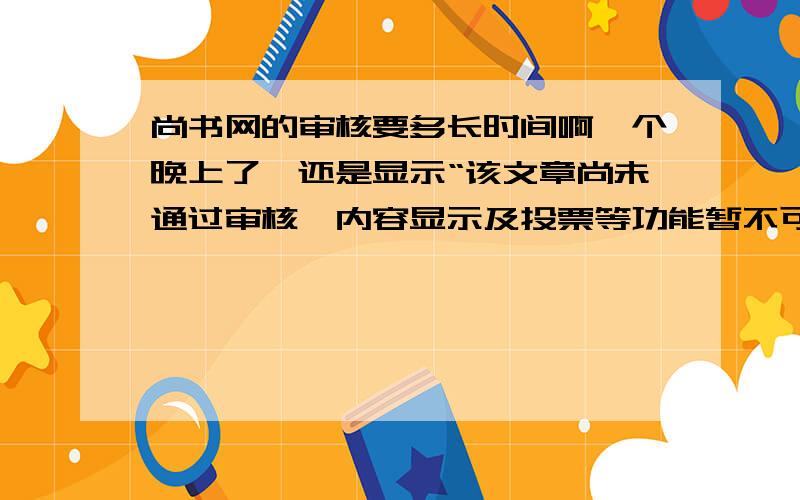 尚书网的审核要多长时间啊一个晚上了、还是显示“该文章尚未通过审核,内容显示及投票等功能暂不可用”