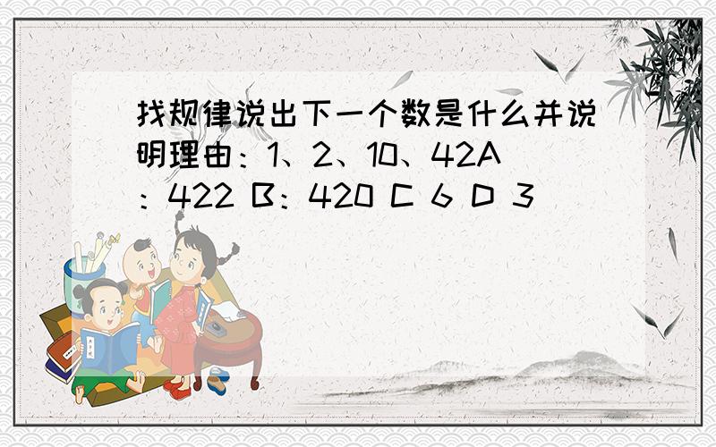 找规律说出下一个数是什么并说明理由：1、2、10、42A：422 B：420 C 6 D 3