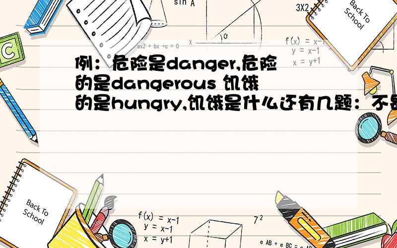 例：危险是danger,危险的是dangerous 饥饿的是hungry,饥饿是什么还有几题：不昂贵的：拥挤的：决定（动词）：玩得高兴：不拥挤的：决定（名词）：玩的开心：