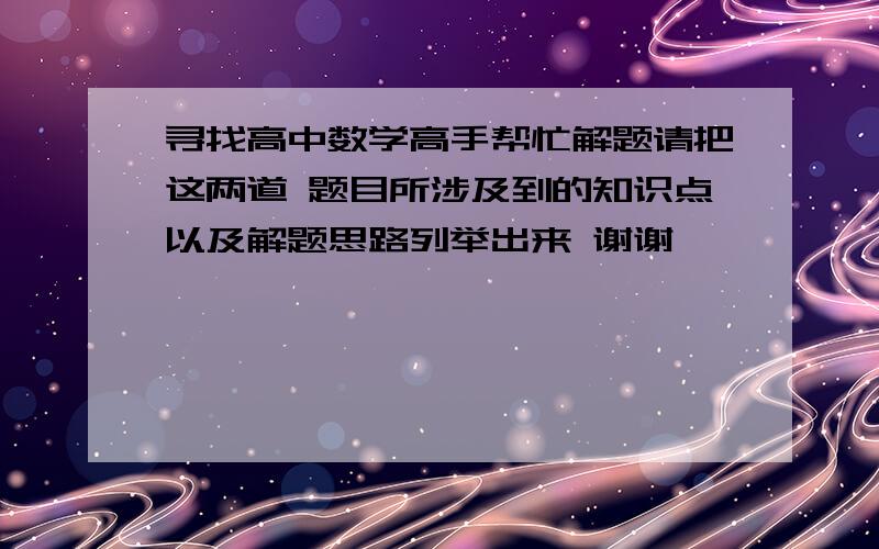 寻找高中数学高手帮忙解题请把这两道 题目所涉及到的知识点以及解题思路列举出来 谢谢