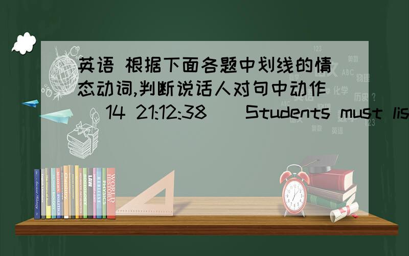 英语 根据下面各题中划线的情态动词,判断说话人对句中动作 (14 21:12:38)  Students must listen to their teacher carefully in class.A．许可        B．可能性    &#