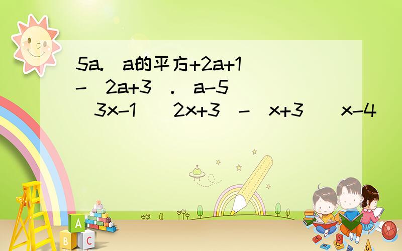 5a.(a的平方+2a+1)-(2a+3).(a-5) (3x-1)(2x+3)-(x+3)(x-4)