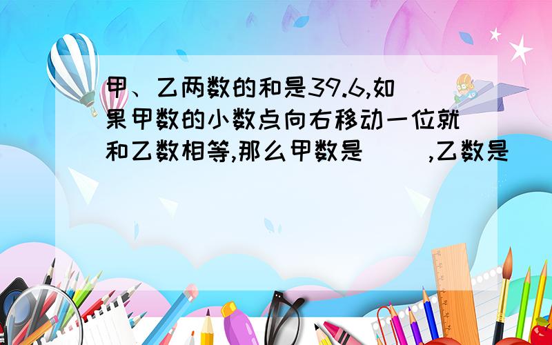 甲、乙两数的和是39.6,如果甲数的小数点向右移动一位就和乙数相等,那么甲数是( ),乙数是( )