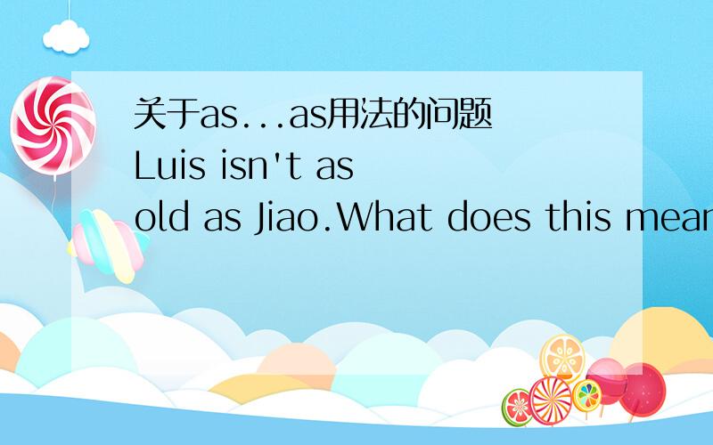 关于as...as用法的问题Luis isn't as old as Jiao.What does this mean?a.Luis is older than Jiao.b.Jiao is older than Luis.c.Jiao isn't as old as Luis...为什么老师说答案是b而不是c呢...