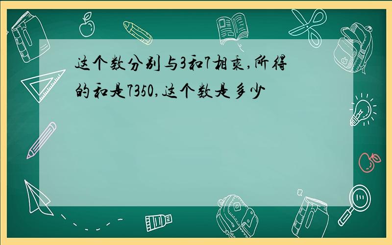 这个数分别与3和7相乘,所得的和是7350,这个数是多少