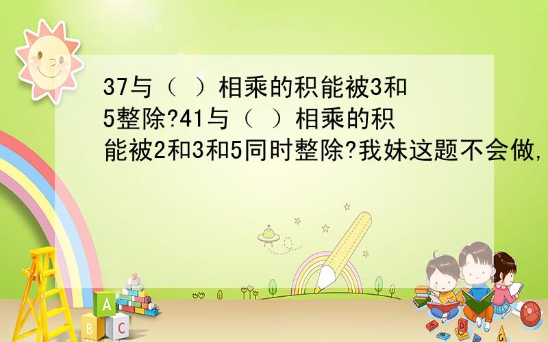 37与（ ）相乘的积能被3和5整除?41与（ ）相乘的积能被2和3和5同时整除?我妹这题不会做,