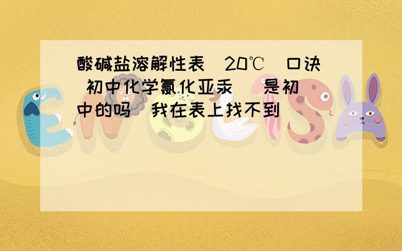 酸碱盐溶解性表(20℃)口诀 初中化学氯化亚汞   是初中的吗  我在表上找不到