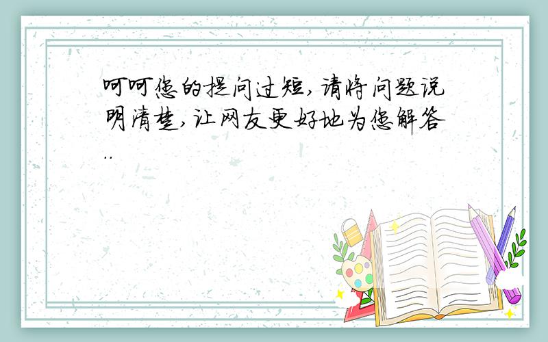 呵呵您的提问过短,请将问题说明清楚,让网友更好地为您解答..