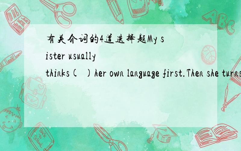 有关介词的4道选择题My sister usually thinks( )her own language first.Then she turns her words into English.A.by B.in C.with D.through错解：C 正解：BMary is flying to France soon.She will arrive( )Paris( )the morning of July 9.A.at;in B