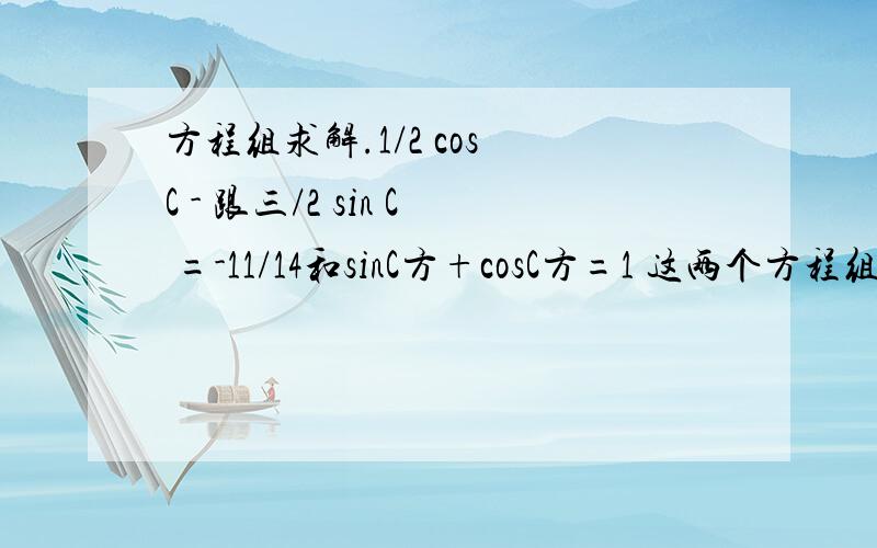 方程组求解.1/2 cos C - 跟三/2 sin C =-11/14和sinC方+cosC方=1 这两个方程组再怎么解,做不下去了.不管是谁，即使不好解给个不好解的理由也行，或者简单的启示，起码有人吱一声吧！