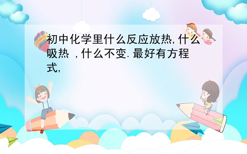 初中化学里什么反应放热,什么吸热 ,什么不变.最好有方程式,