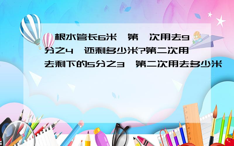 一根水管长6米,第一次用去9分之4,还剩多少米?第二次用去剩下的5分之3,第二次用去多少米