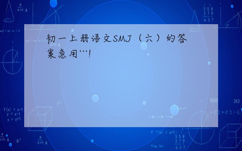 初一上册语文SMJ（六）的答案急用```!