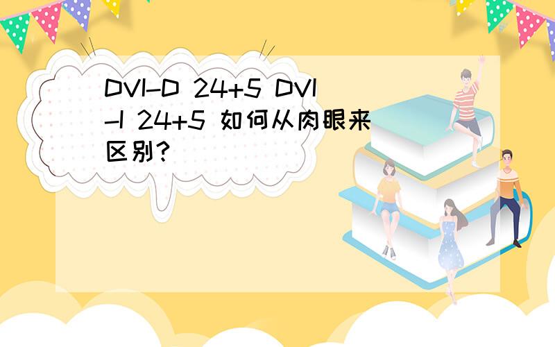 DVI-D 24+5 DVI-I 24+5 如何从肉眼来区别?